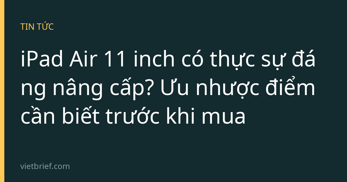 iPad Air 11 inch có thực sự đáng nâng cấp? Ưu nhược điểm cần biết trước khi mua