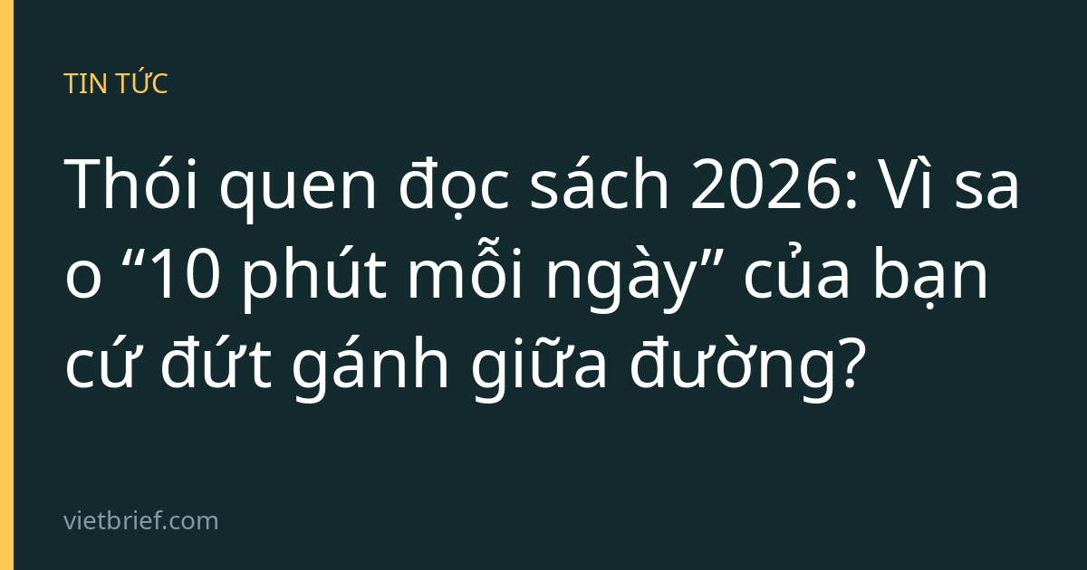 Thói quen đọc sách 2026: Vì sao “10 phút mỗi ngày” của bạn cứ đứt gánh giữa đường?