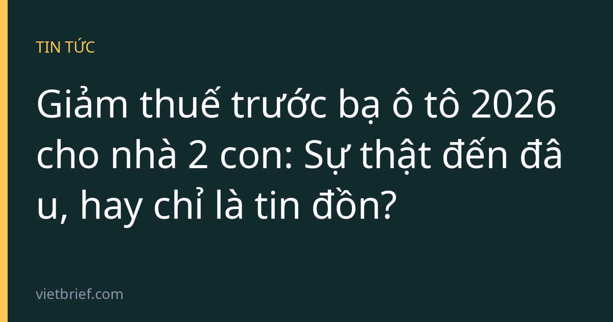 Giảm thuế trước bạ ô tô 2026 cho nhà 2 con: Sự thật đến đâu, hay chỉ là tin đồn?