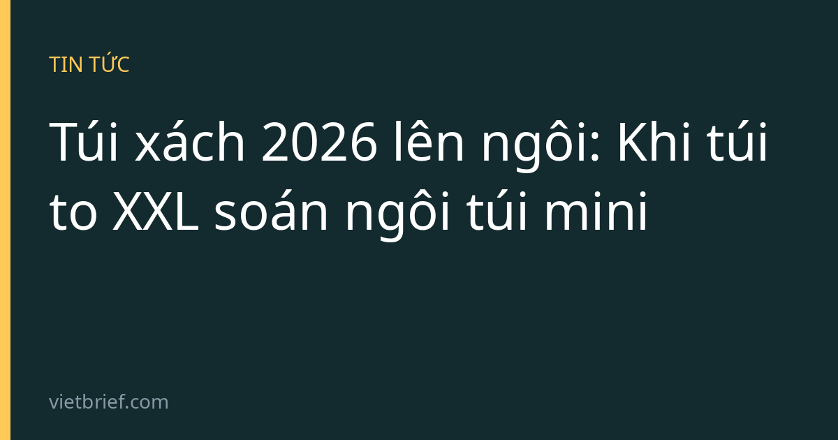 Túi xách 2026 lên ngôi: Khi túi to XXL soán ngôi túi mini