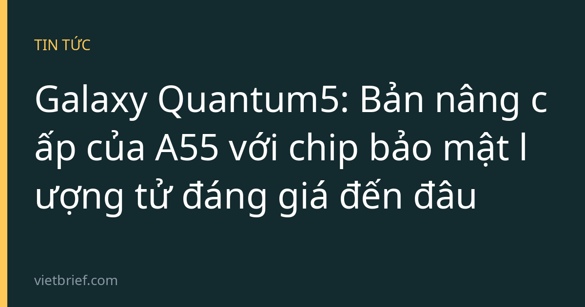 Galaxy Quantum5: Bản nâng cấp của A55 với chip bảo mật lượng tử đáng giá đến đâu