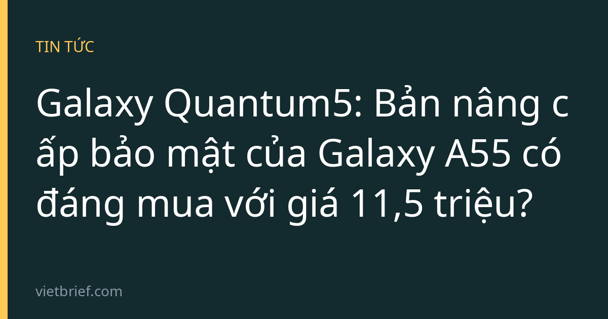 Galaxy Quantum5: Bản nâng cấp bảo mật của Galaxy A55 có đáng mua với giá 11,5 triệu?
