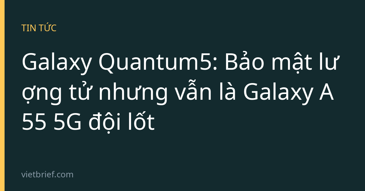Galaxy Quantum5: Bảo mật lượng tử nhưng vẫn là Galaxy A55 5G đội lốt