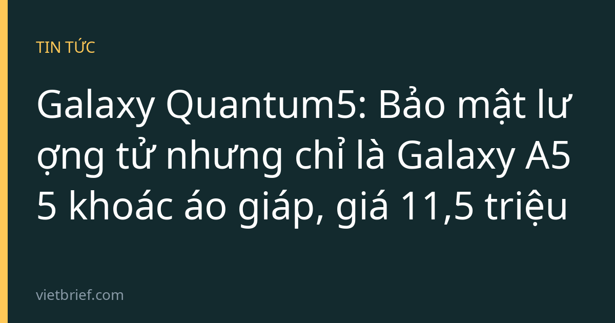 Galaxy Quantum5: Bảo mật lượng tử nhưng chỉ là Galaxy A55 khoác áo giáp, giá 11,5 triệu
