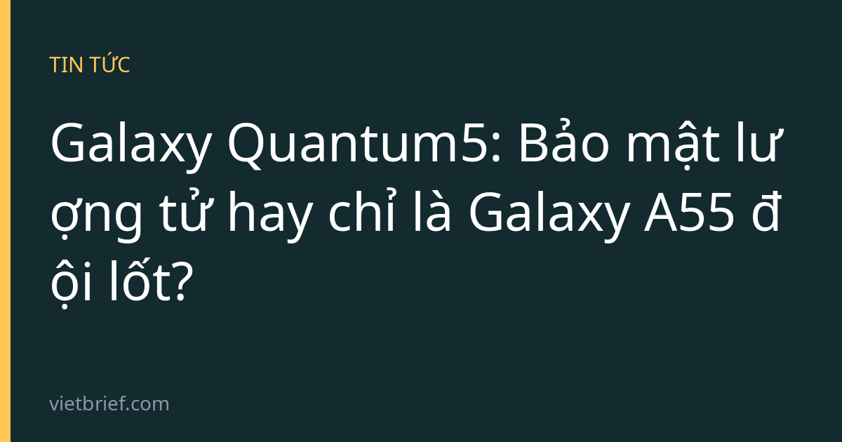 Galaxy Quantum5: Bảo mật lượng tử hay chỉ là Galaxy A55 đội lốt?