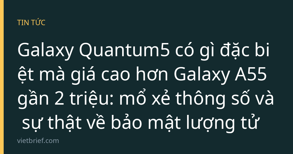 Galaxy Quantum5 có gì đặc biệt mà giá cao hơn Galaxy A55 gần 2 triệu: mổ xẻ thông số và sự thật về bảo mật lượng tử