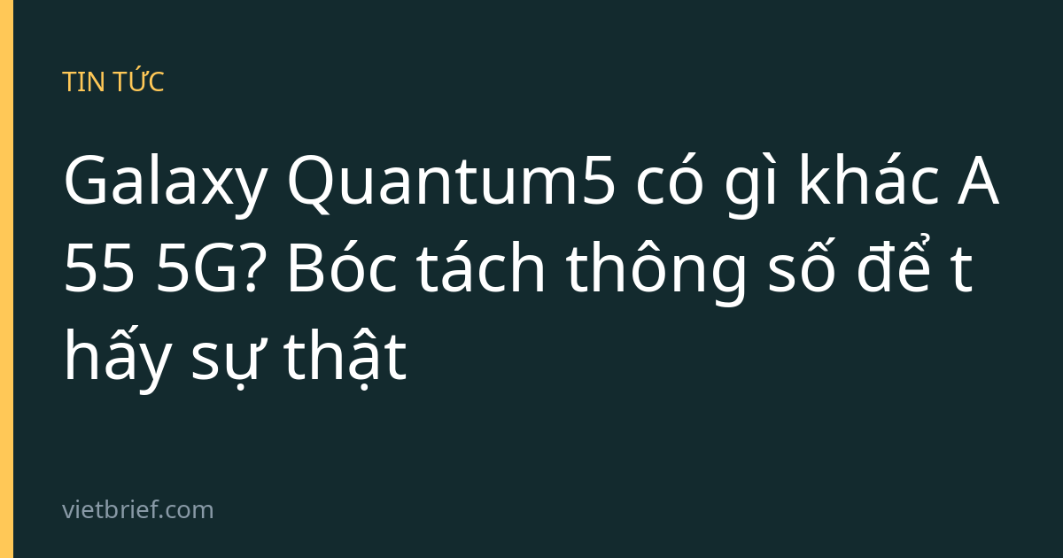 Galaxy Quantum5 có gì khác A55 5G? Bóc tách thông số để thấy sự thật