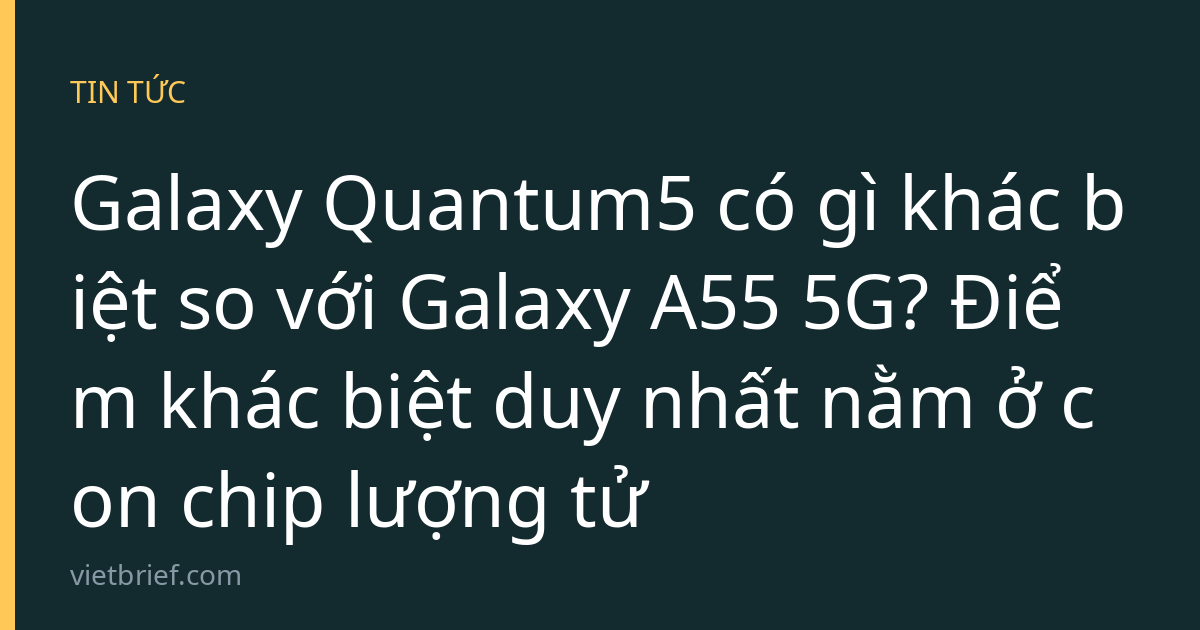 Galaxy Quantum5 có gì khác biệt so với Galaxy A55 5G? Điểm khác biệt duy nhất nằm ở con chip lượng tử