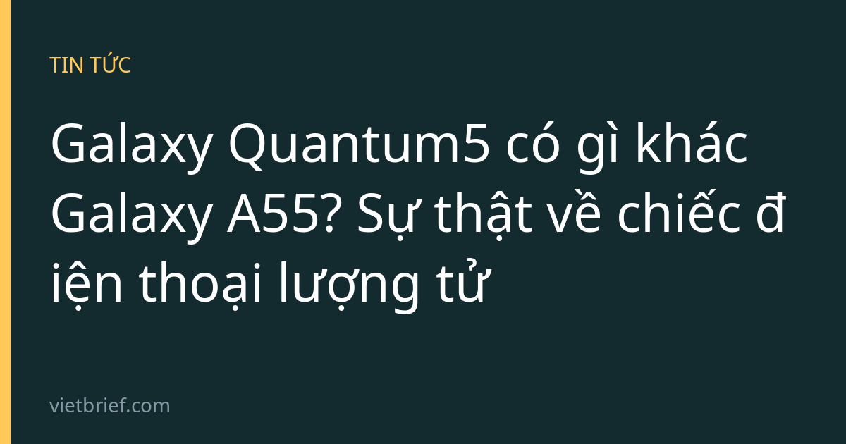 Galaxy Quantum5 có gì khác Galaxy A55? Sự thật về chiếc điện thoại lượng tử