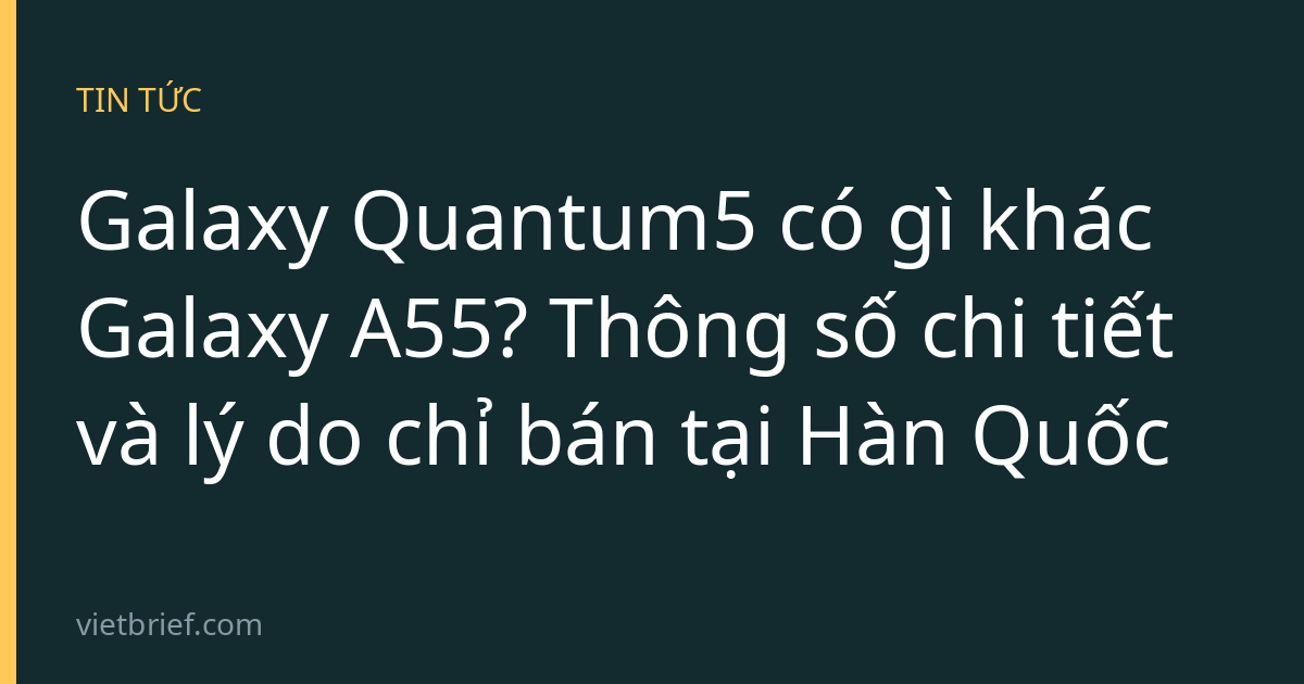 Galaxy Quantum5 có gì khác Galaxy A55? Thông số chi tiết và lý do chỉ bán tại Hàn Quốc