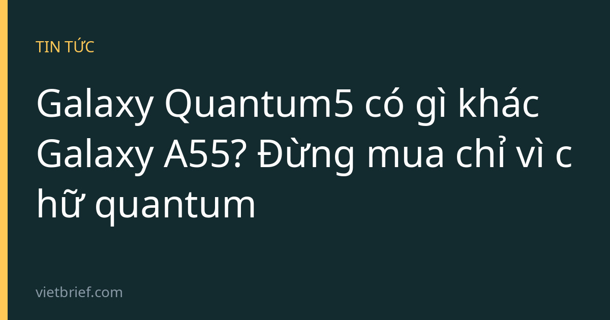 Galaxy Quantum5 có gì khác Galaxy A55? Đừng mua chỉ vì chữ quantum