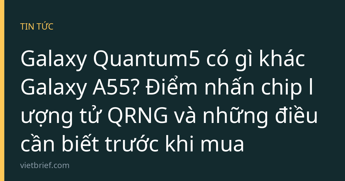 Galaxy Quantum5 có gì khác Galaxy A55? Điểm nhấn chip lượng tử QRNG và những điều cần biết trước khi mua