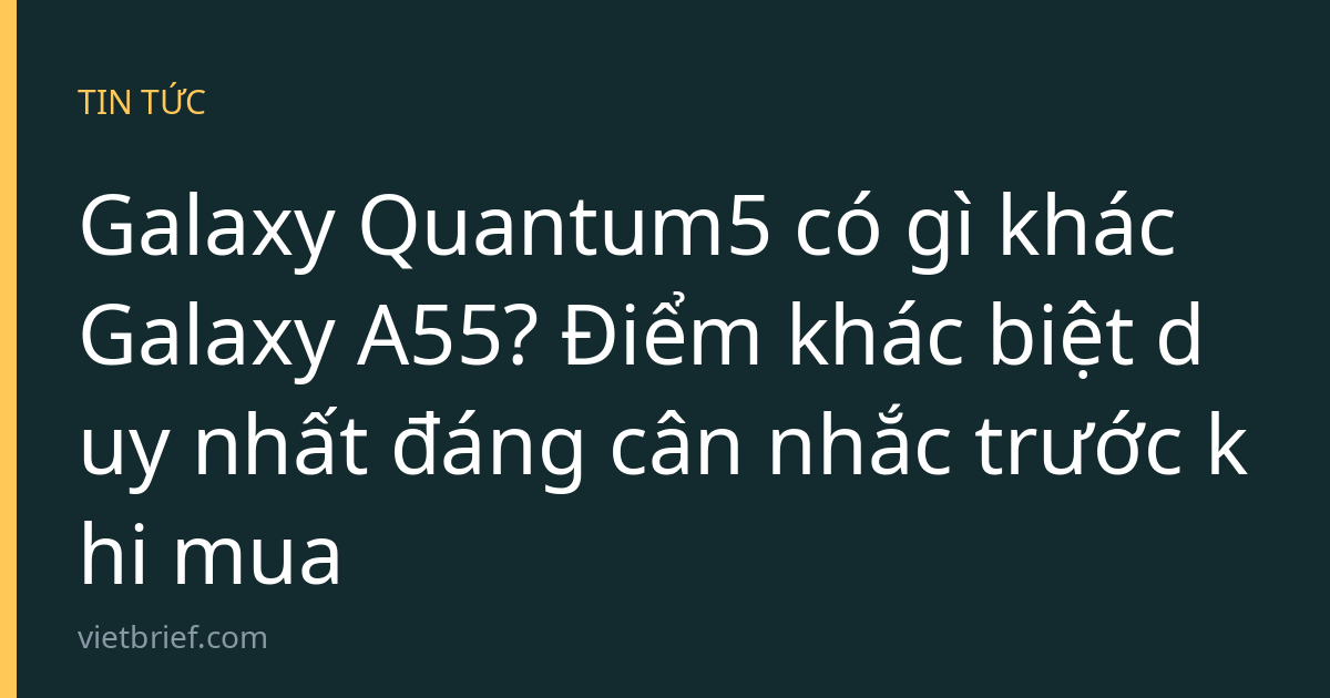Galaxy Quantum5 có gì khác Galaxy A55? Điểm khác biệt duy nhất đáng cân nhắc trước khi mua