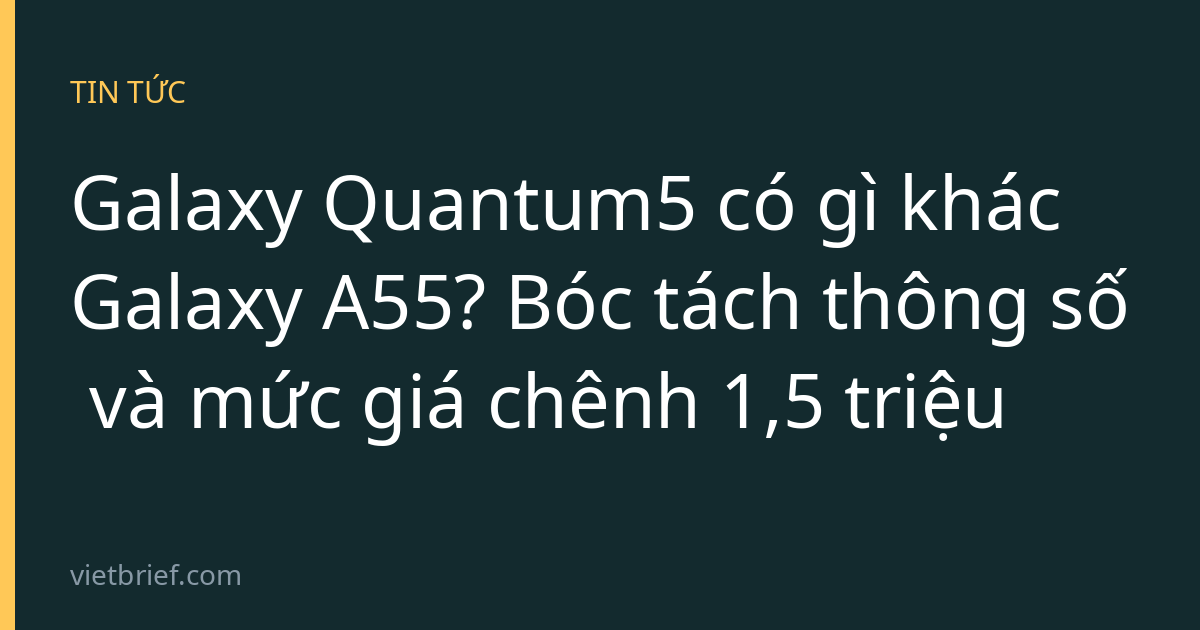 Galaxy Quantum5 có gì khác Galaxy A55? Bóc tách thông số và mức giá chênh 1,5 triệu