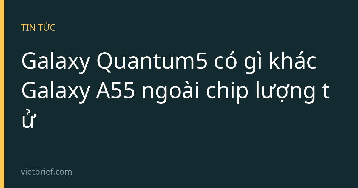 Galaxy Quantum5 có gì khác Galaxy A55 ngoài chip lượng tử