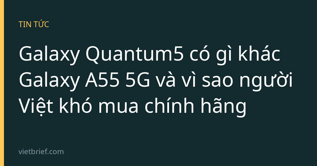 Galaxy Quantum5 có gì khác Galaxy A55 5G và vì sao người Việt khó mua chính hãng