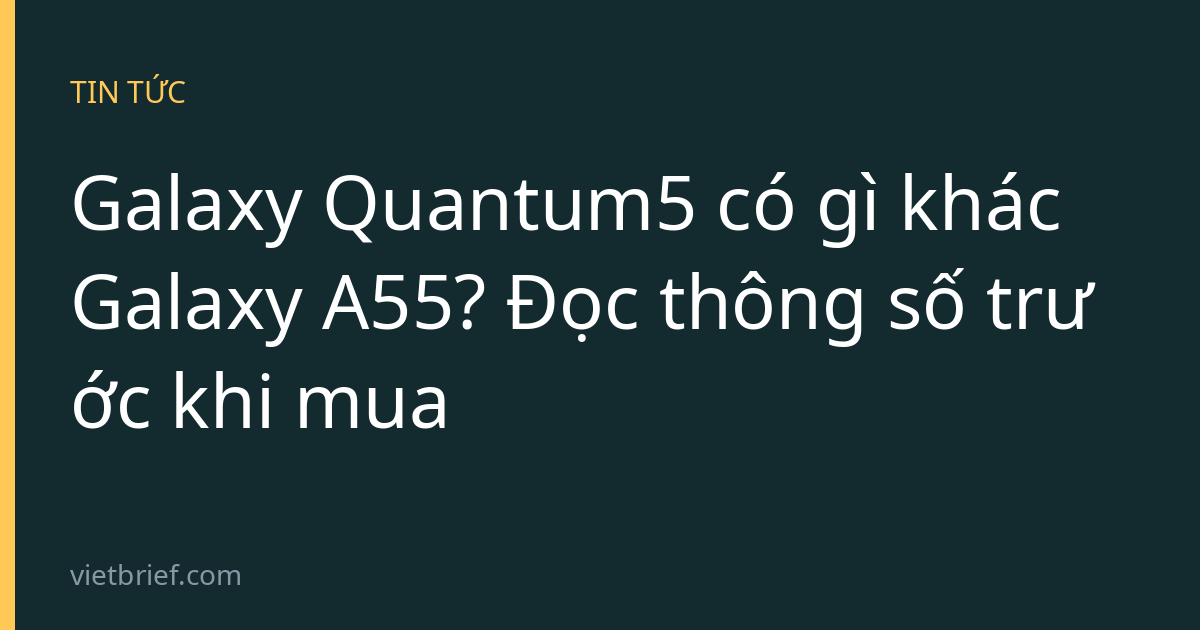 Galaxy Quantum5 có gì khác Galaxy A55? Đọc thông số trước khi mua