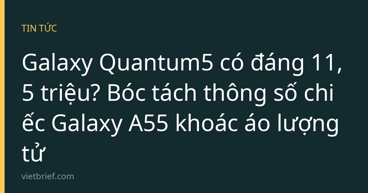 Galaxy Quantum5 có đáng 11,5 triệu? Bóc tách thông số chiếc Galaxy A55 khoác áo lượng tử