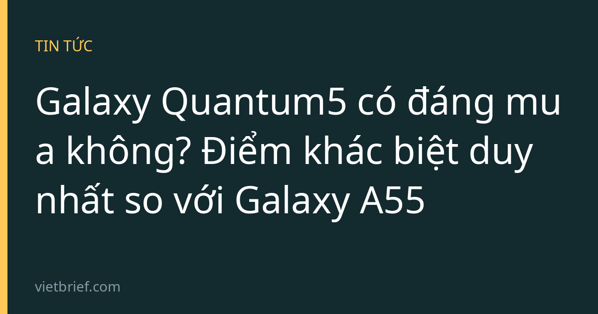 Galaxy Quantum5 có đáng mua không? Điểm khác biệt duy nhất so với Galaxy A55