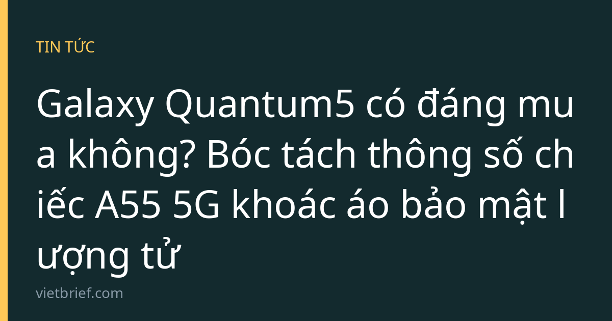 Galaxy Quantum5 có đáng mua không? Bóc tách thông số chiếc A55 5G khoác áo bảo mật lượng tử
