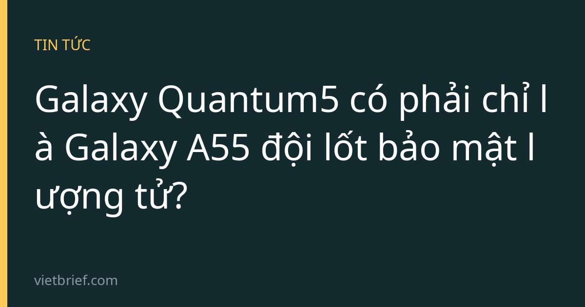 Galaxy Quantum5 có phải chỉ là Galaxy A55 đội lốt bảo mật lượng tử?