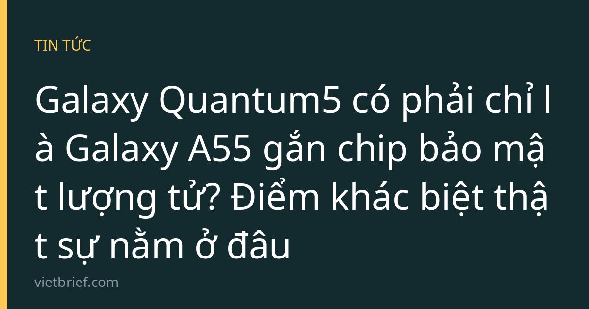 Galaxy Quantum5 có phải chỉ là Galaxy A55 gắn chip bảo mật lượng tử? Điểm khác biệt thật sự nằm ở đâu