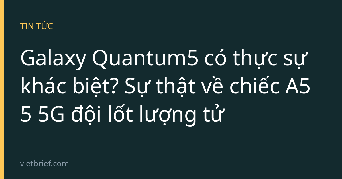 Galaxy Quantum5 có thực sự khác biệt? Sự thật về chiếc A55 5G đội lốt lượng tử