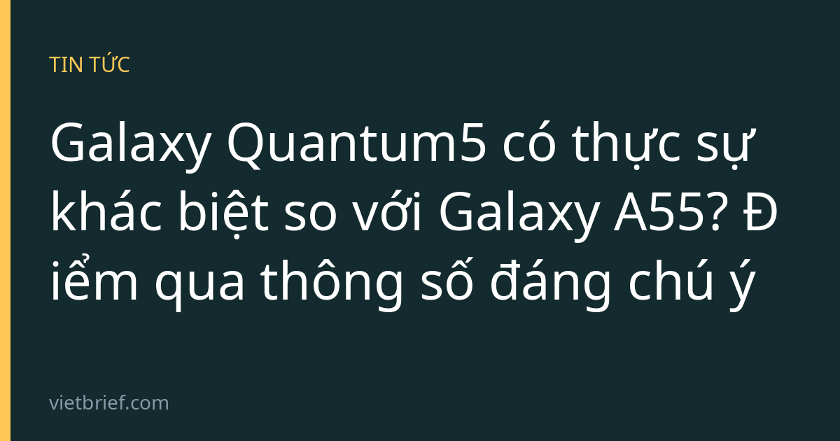 Galaxy Quantum5 có thực sự khác biệt so với Galaxy A55? Điểm qua thông số đáng chú ý