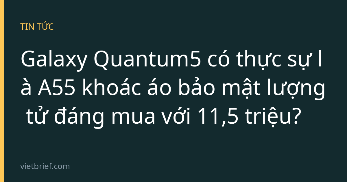 Galaxy Quantum5 có thực sự là A55 khoác áo bảo mật lượng tử đáng mua với 11,5 triệu?