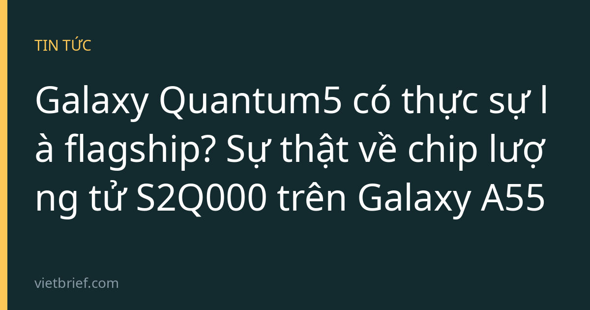Galaxy Quantum5 có thực sự là flagship? Sự thật về chip lượng tử S2Q000 trên Galaxy A55