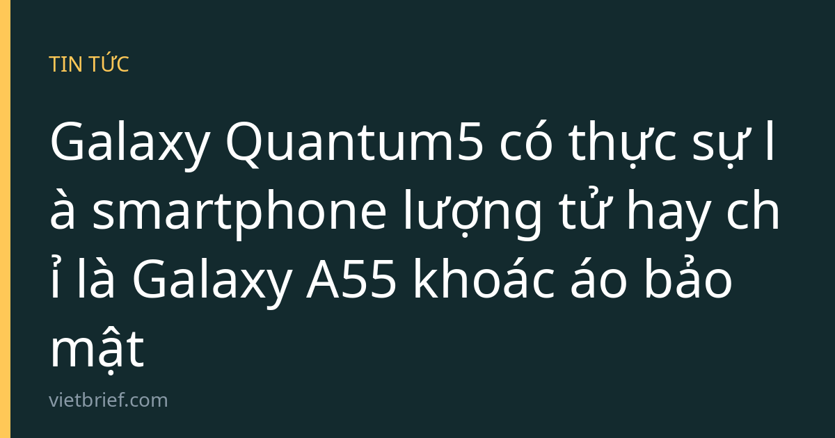 Galaxy Quantum5 có thực sự là smartphone lượng tử hay chỉ là Galaxy A55 khoác áo bảo mật
