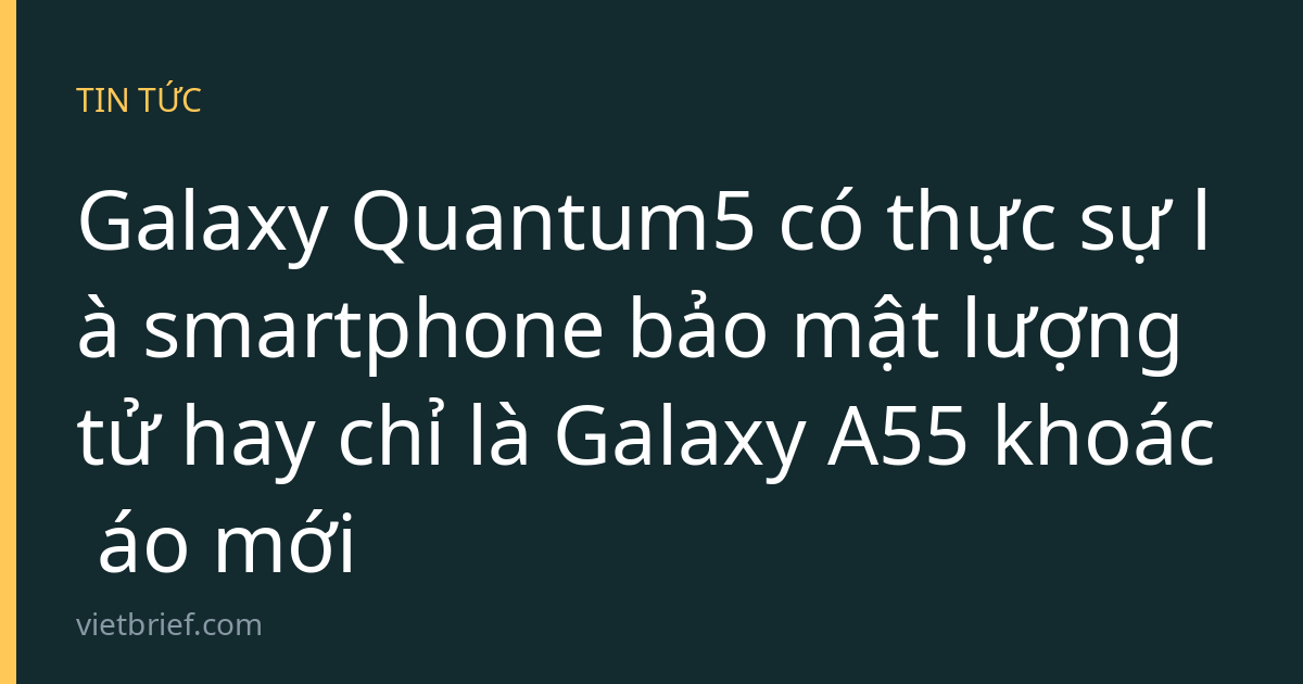 Galaxy Quantum5 có thực sự là smartphone bảo mật lượng tử hay chỉ là Galaxy A55 khoác áo mới