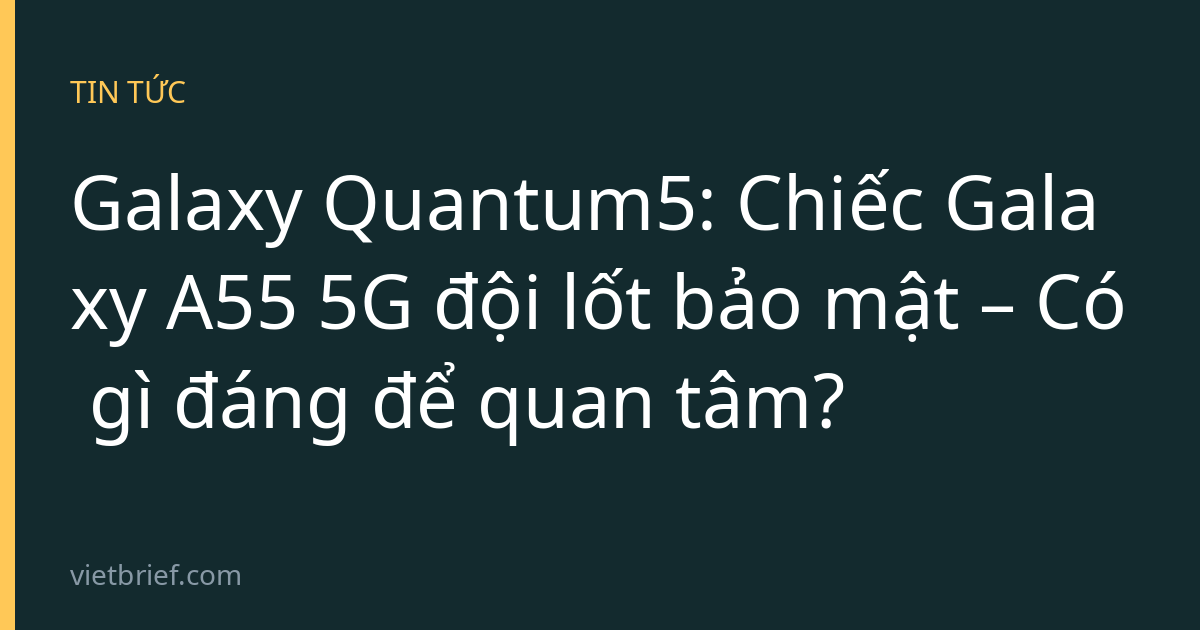 Galaxy Quantum5: Chiếc Galaxy A55 5G đội lốt bảo mật – Có gì đáng để quan tâm?