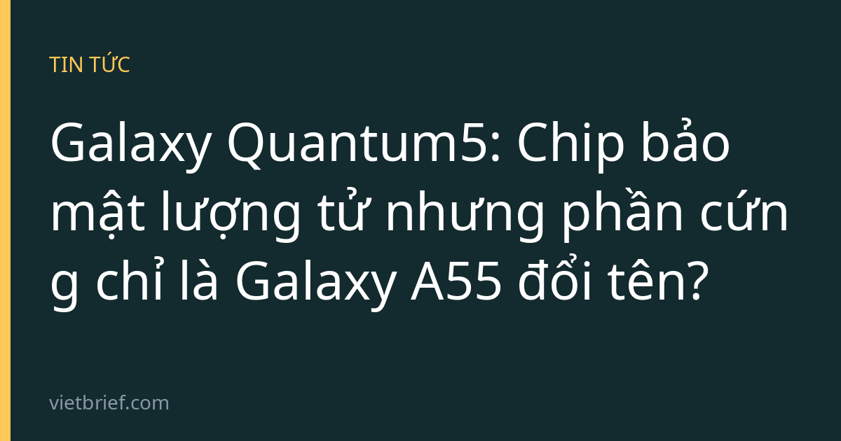 Galaxy Quantum5: Chip bảo mật lượng tử nhưng phần cứng chỉ là Galaxy A55 đổi tên?
