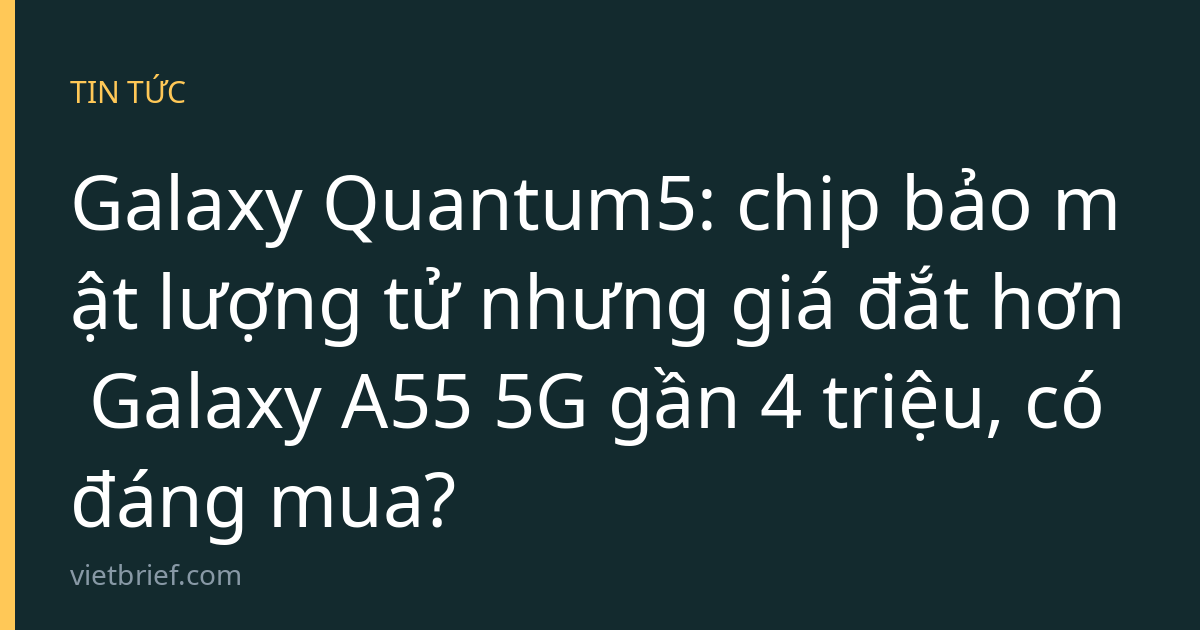 Galaxy Quantum5: chip bảo mật lượng tử nhưng giá đắt hơn Galaxy A55 5G gần 4 triệu, có đáng mua?