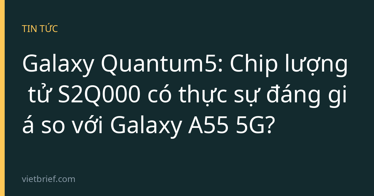 Galaxy Quantum5: Chip lượng tử S2Q000 có thực sự đáng giá so với Galaxy A55 5G?
