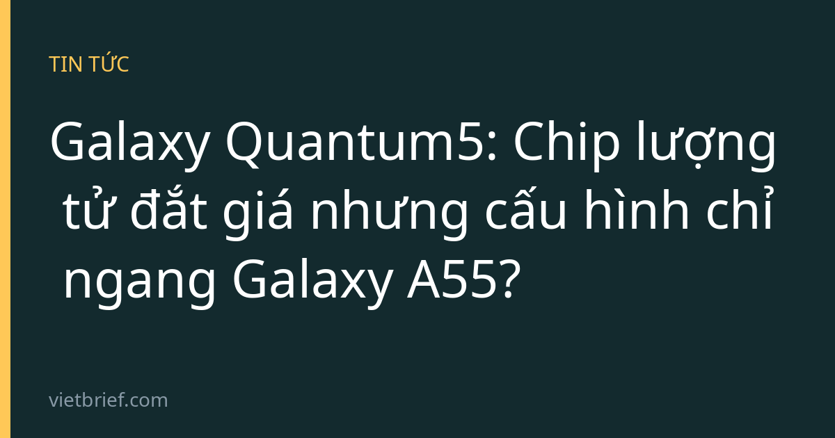Galaxy Quantum5: Chip lượng tử đắt giá nhưng cấu hình chỉ ngang Galaxy A55?