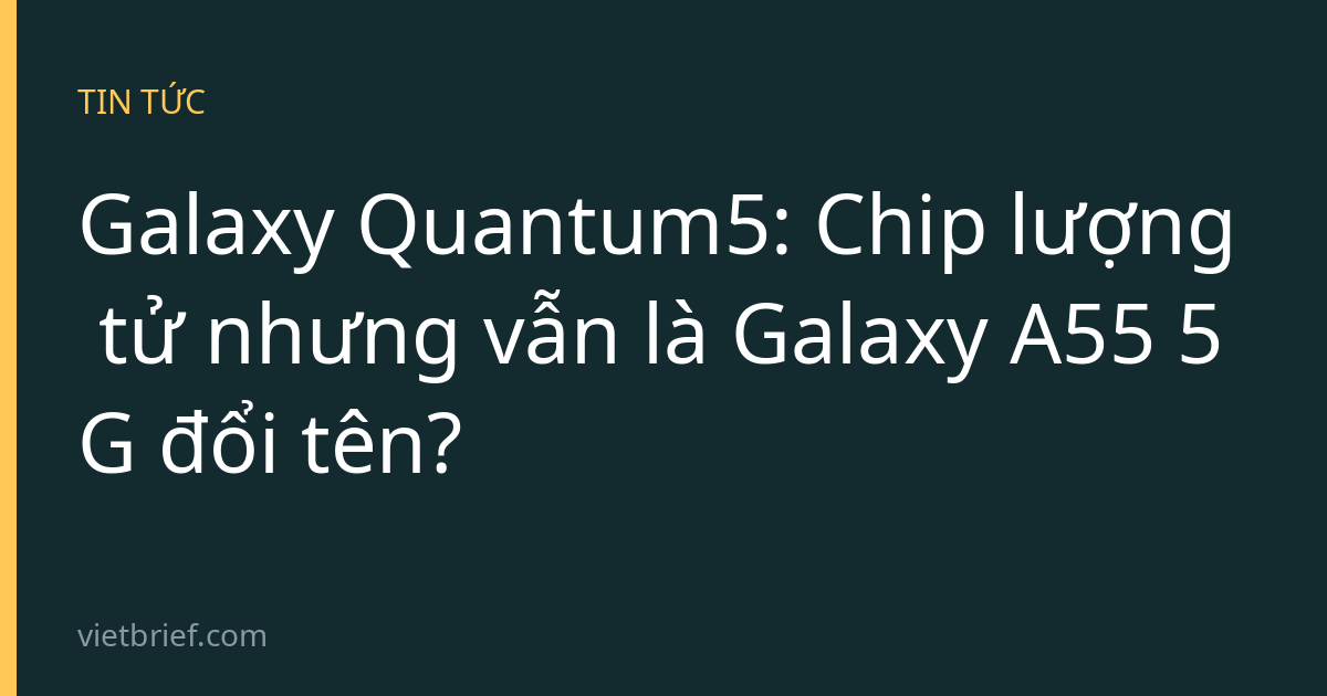 Galaxy Quantum5: Chip lượng tử nhưng vẫn là Galaxy A55 5G đổi tên?