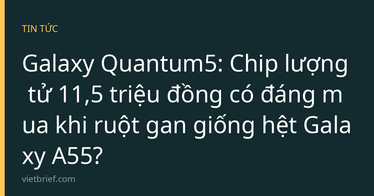 Galaxy Quantum5: Chip lượng tử 11,5 triệu đồng có đáng mua khi ruột gan giống hệt Galaxy A55?