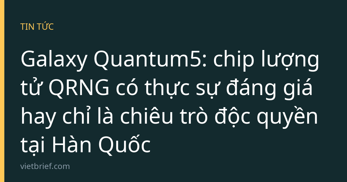 Galaxy Quantum5: chip lượng tử QRNG có thực sự đáng giá hay chỉ là chiêu trò độc quyền tại Hàn Quốc