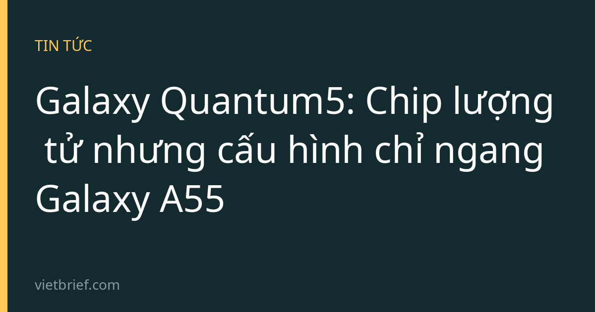 Galaxy Quantum5: Chip lượng tử nhưng cấu hình chỉ ngang Galaxy A55