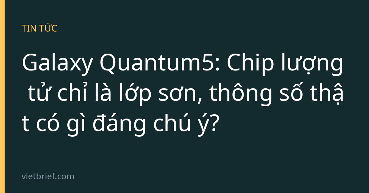 Galaxy Quantum5: Chip lượng tử chỉ là lớp sơn, thông số thật có gì đáng chú ý?