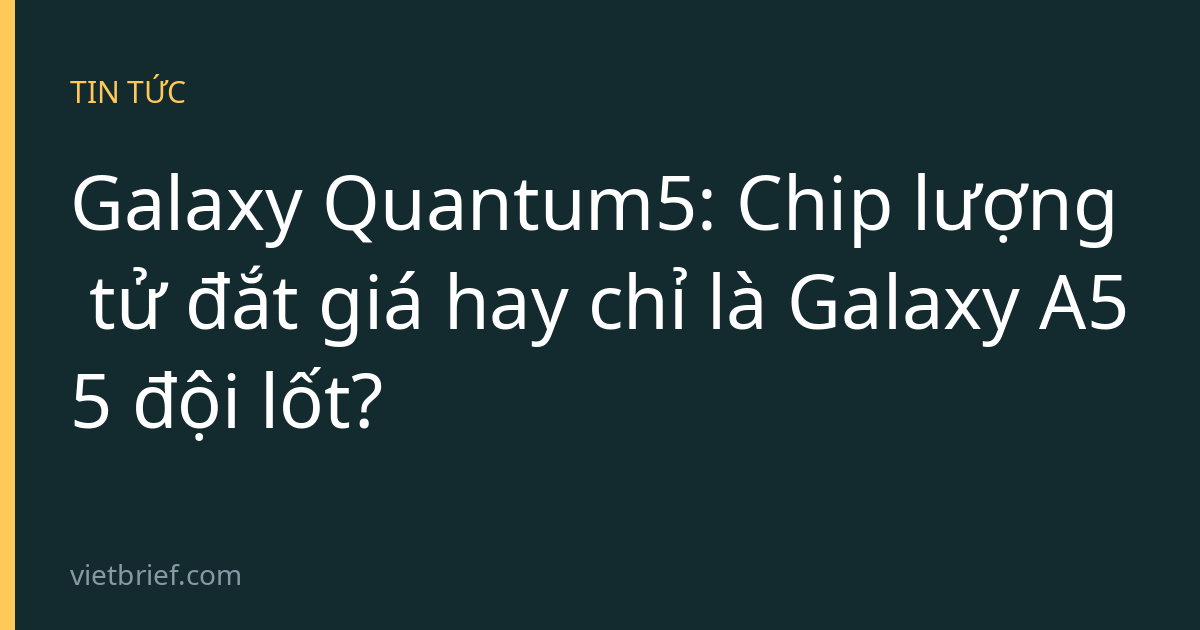 Galaxy Quantum5: Chip lượng tử đắt giá hay chỉ là Galaxy A55 đội lốt?