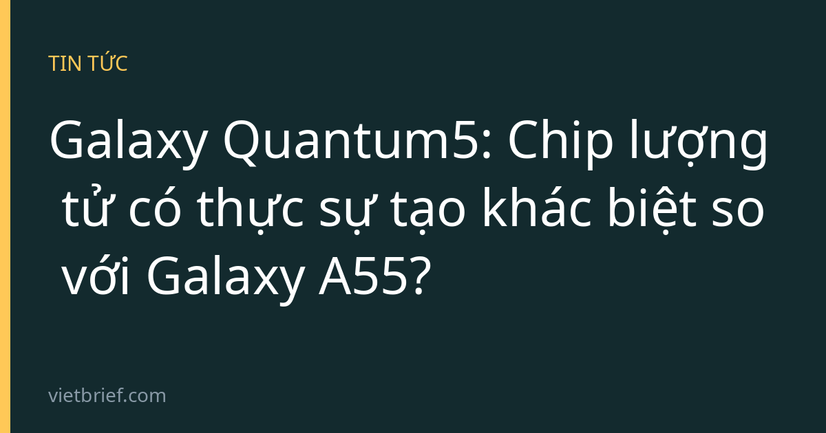Galaxy Quantum5: Chip lượng tử có thực sự tạo khác biệt so với Galaxy A55?