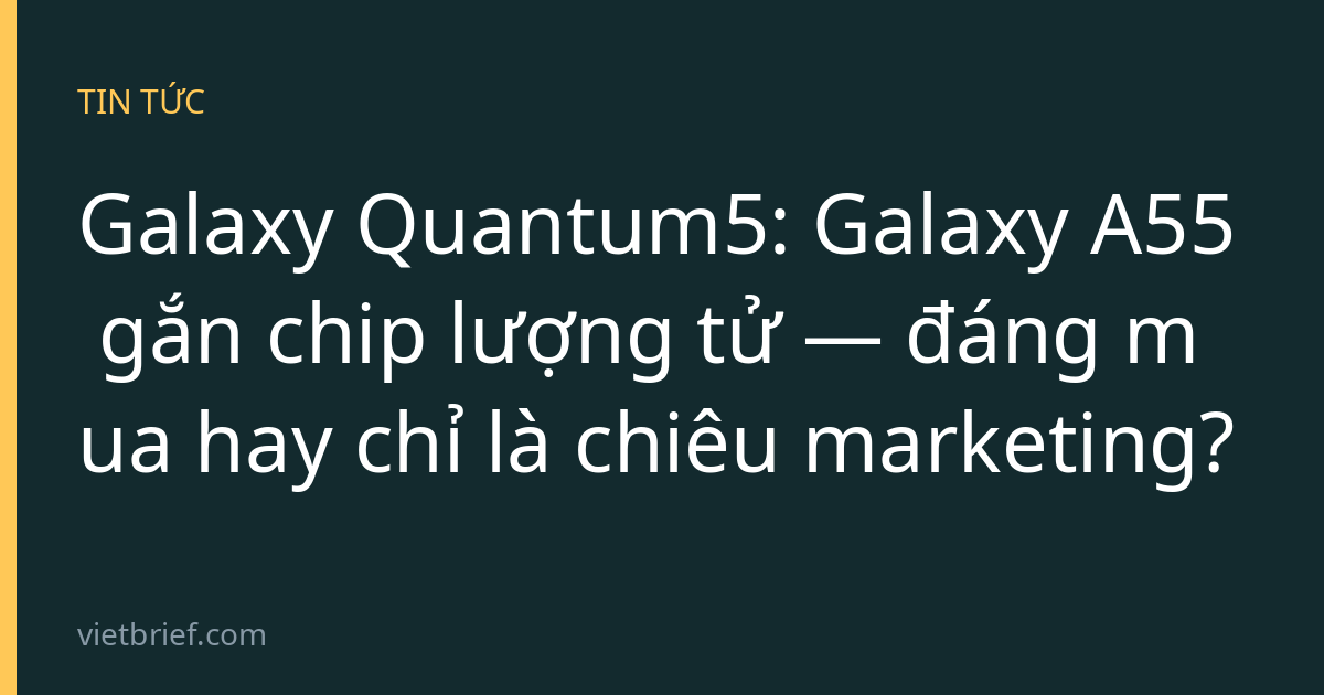 Galaxy Quantum5: Galaxy A55 gắn chip lượng tử — đáng mua hay chỉ là chiêu marketing?