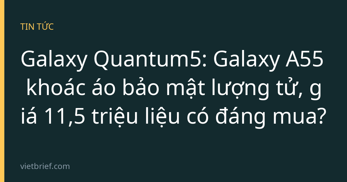 Galaxy Quantum5: Galaxy A55 khoác áo bảo mật lượng tử, giá 11,5 triệu liệu có đáng mua?