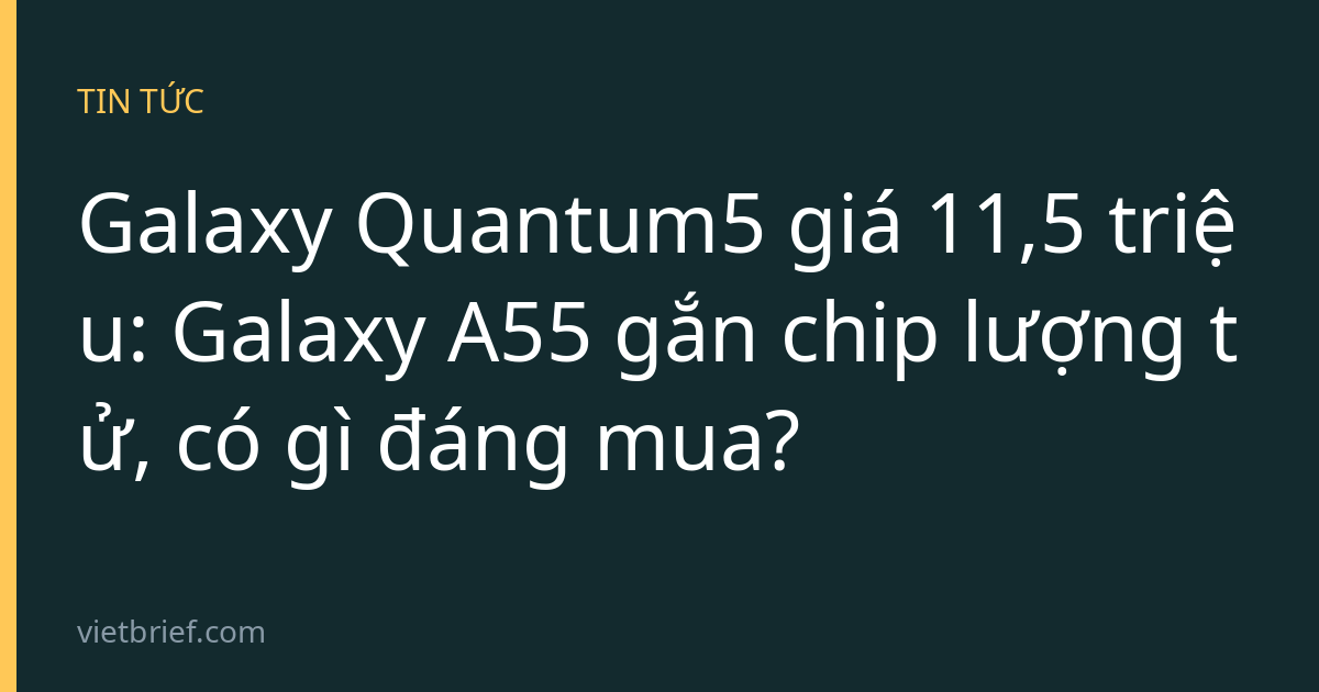 Galaxy Quantum5 giá 11,5 triệu: Galaxy A55 gắn chip lượng tử, có gì đáng mua?