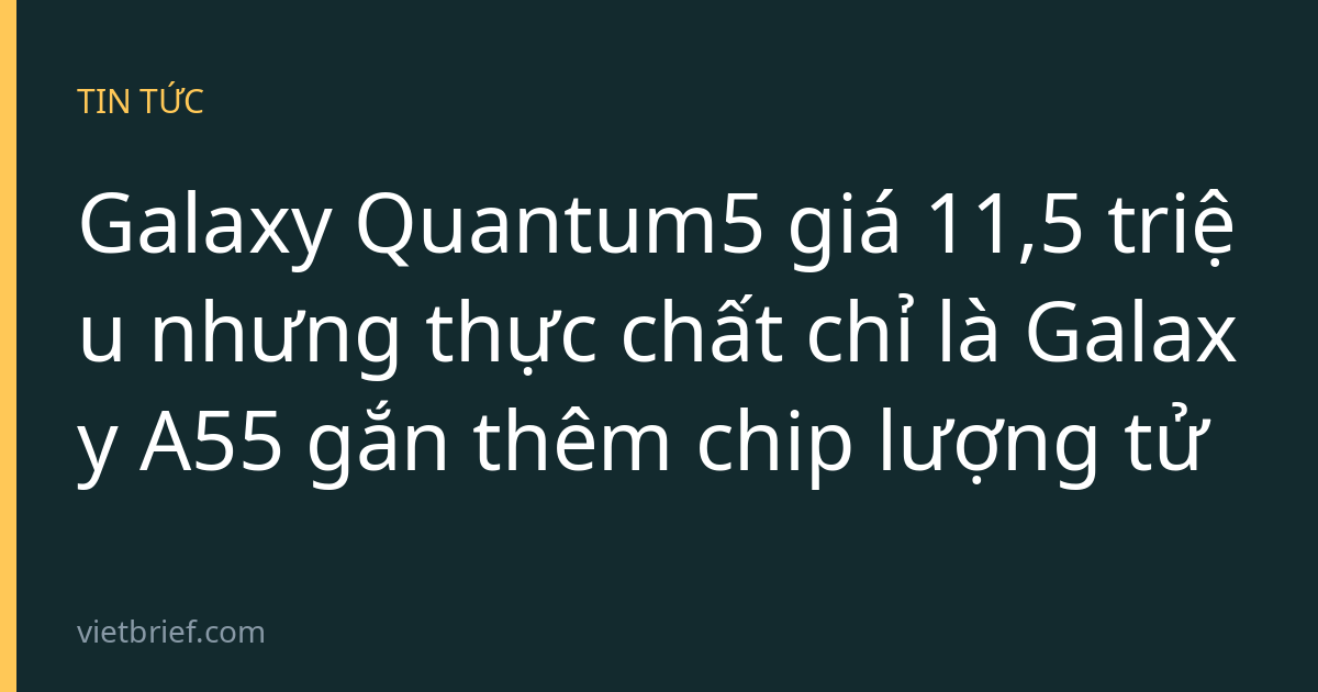 Galaxy Quantum5 giá 11,5 triệu nhưng thực chất chỉ là Galaxy A55 gắn thêm chip lượng tử