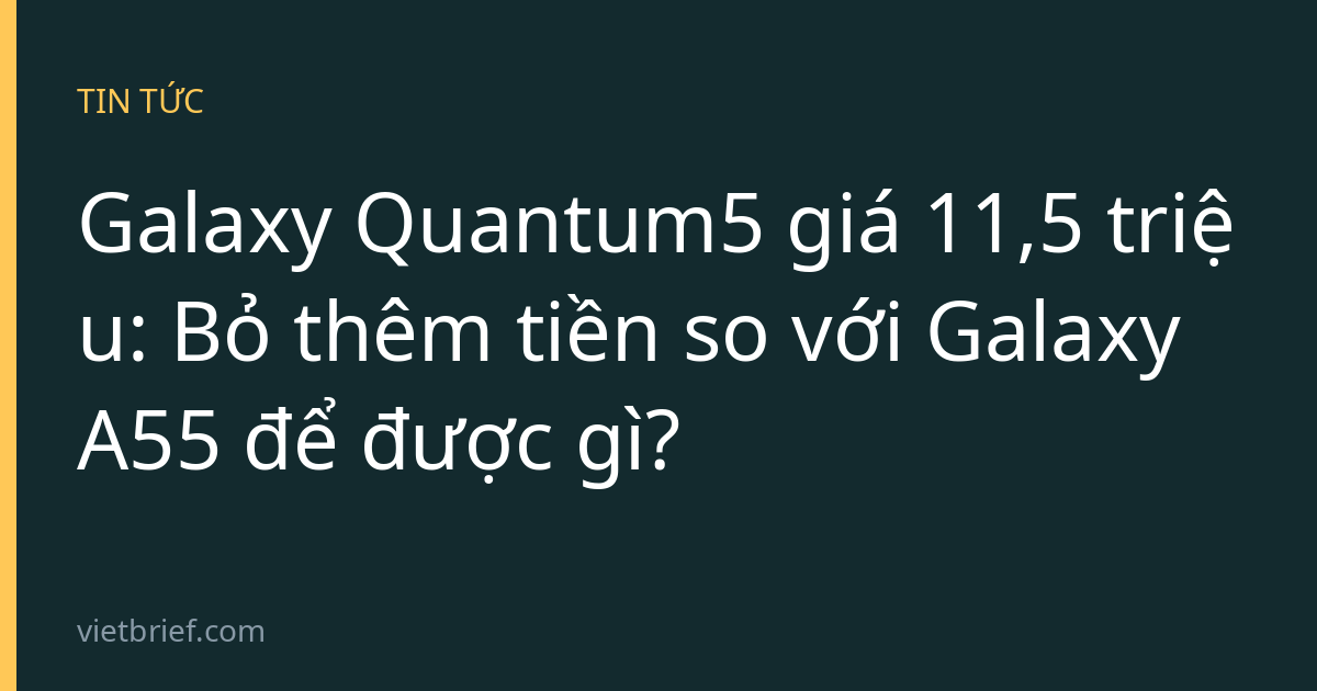 Galaxy Quantum5 giá 11,5 triệu: Bỏ thêm tiền so với Galaxy A55 để được gì?