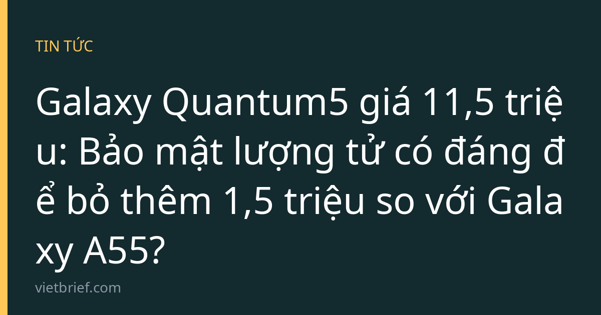 Galaxy Quantum5 giá 11,5 triệu: Bảo mật lượng tử có đáng để bỏ thêm 1,5 triệu so với Galaxy A55?
